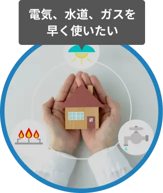 電気、水道、ガスを早く使いたい