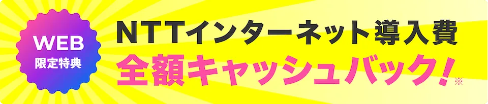 WEB限定特典 NTTインターネット導入費 全額キャッシュバック!