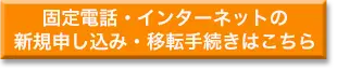 固定電話・インターネットの新規契約・移転手続きはこちらから